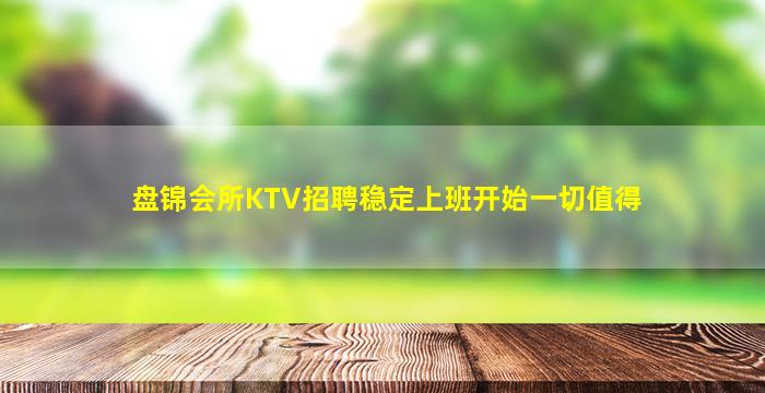 盘锦会所KTV招聘稳定上班开始一切值得
